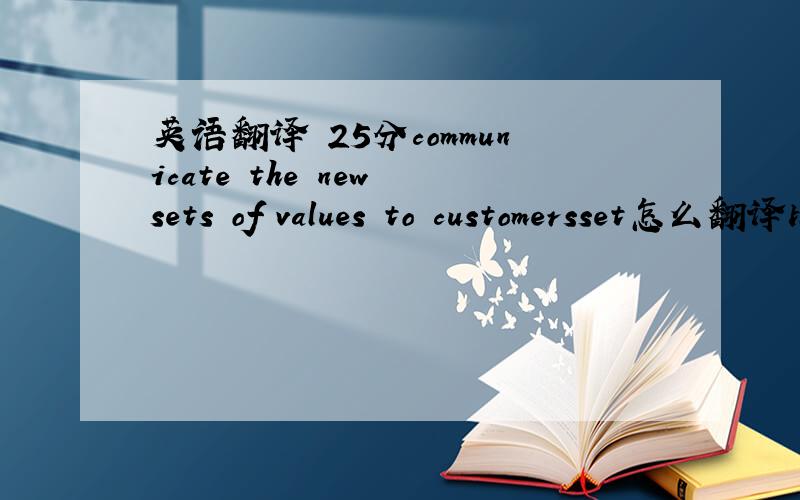 英语翻译 25分communicate the new sets of values to customersset怎么翻译比较好?