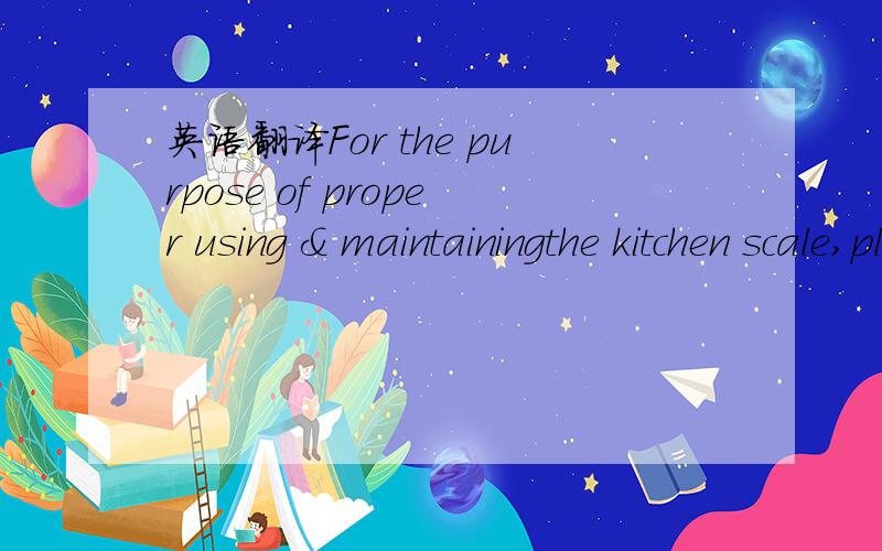 英语翻译For the purpose of proper using & maintainingthe kitchen scale,please read this instruction comp-eletely before operating.