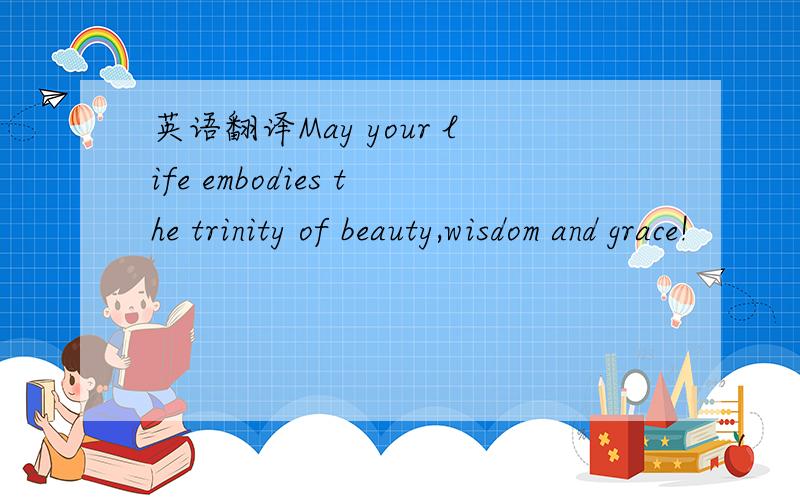 英语翻译May your life embodies the trinity of beauty,wisdom and grace!