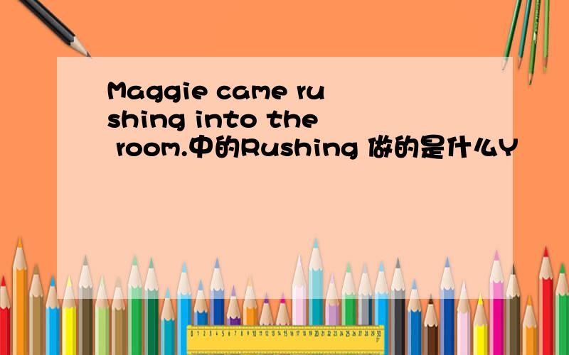 Maggie came rushing into the room.中的Rushing 做的是什么Y