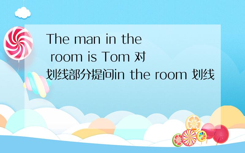 The man in the room is Tom 对划线部分提问in the room 划线