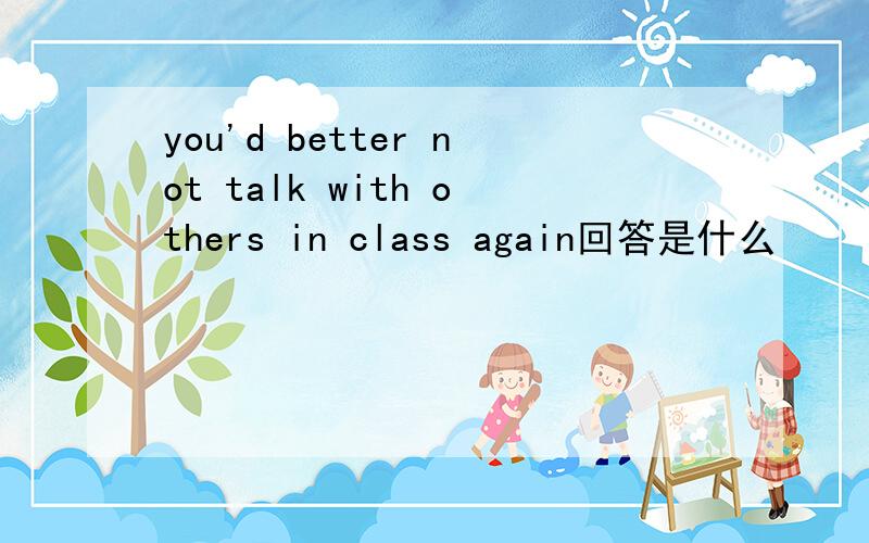 you'd better not talk with others in class again回答是什么