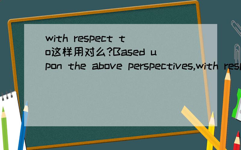 with respect to这样用对么?Based upon the above perspectives,with respect to working and family,neither of them should be ignored.综上所述,关于家庭和工作,