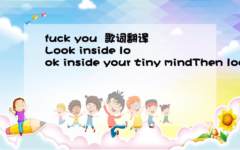 fuck you  歌词翻译Look inside look inside your tiny mindThen look a bit harderCos we're so uninspiredSo sick and tired of all the hatred you harbourSo you say it's not okay to be gayWell I think you're just evilYou're just some racistWho can't ti