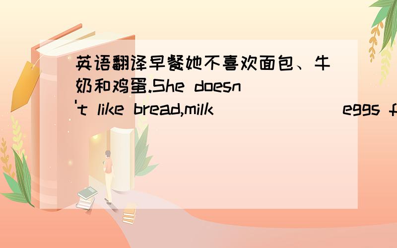 英语翻译早餐她不喜欢面包、牛奶和鸡蛋.She doesn't like bread,milk ______ eggs for breakfast.（横线上填and还是or,为什么?）