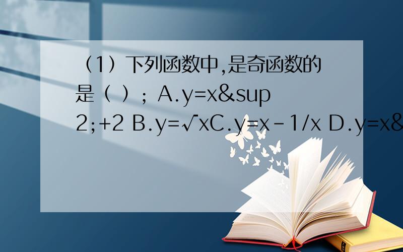 （1）下列函数中,是奇函数的是（ ）；A.y=x²+2 B.y=√xC.y=x-1/x D.y=x²-2x（2）设函数f(x)=ax+b,若f(1)=-2,f(-1)=0,则（ ）；A.a=1,b=-1 B.a=-1,b=-1C.a=-1,b=1 D.a=1,b=1（3）已知函数f(x)={√x-1,x≥1,则f[f(2)]=（