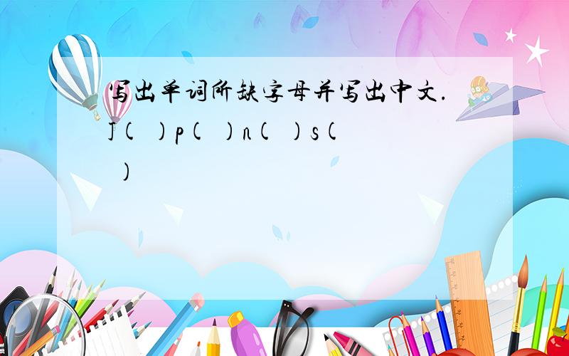 写出单词所缺字母并写出中文.J( )p( )n( )s( )