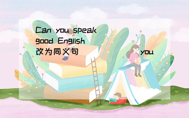 Can you speak good English (改为同义句）______you____ ______speak English _____?
