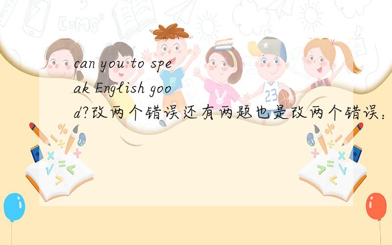can you to speak English good?改两个错误还有两题也是改两个错误：1.Can Dick helpsme in my English?2.Can you dance with the music on the concest