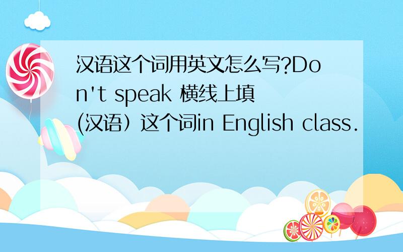 汉语这个词用英文怎么写?Don't speak 横线上填(汉语）这个词in English class.