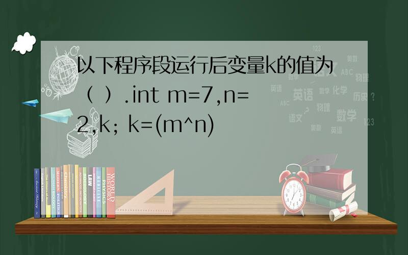 以下程序段运行后变量k的值为（ ）.int m=7,n=2,k; k=(m^n)