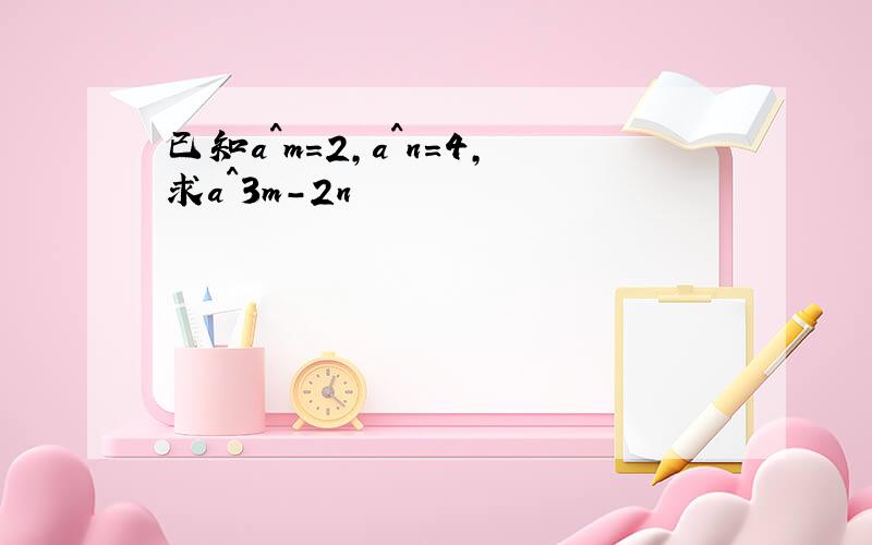 已知a^m=2,a^n=4,求a^3m-2n