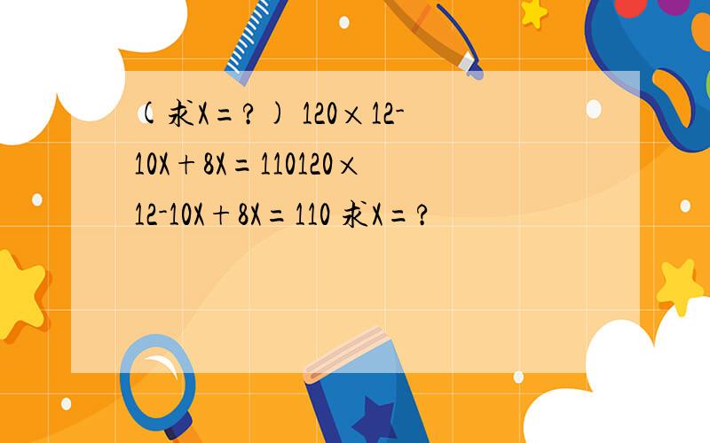 (求X=?) 120×12-10X+8X=110120×12-10X+8X=110 求X=?