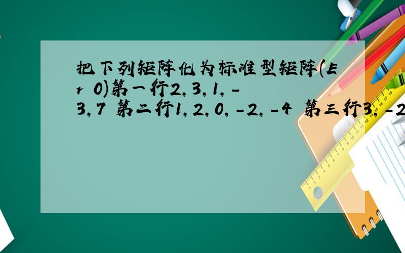 把下列矩阵化为标准型矩阵(Er 0)第一行2,3,1,-3,7 第二行1,2,0,-2,-4 第三行3,-2,8,3,0 第四行2,-3,7,4,3用初等变换判断下列矩阵是否可逆,如可逆求其逆矩阵 第一行3,2,1 第二行3,1,5 第三行3,2,3