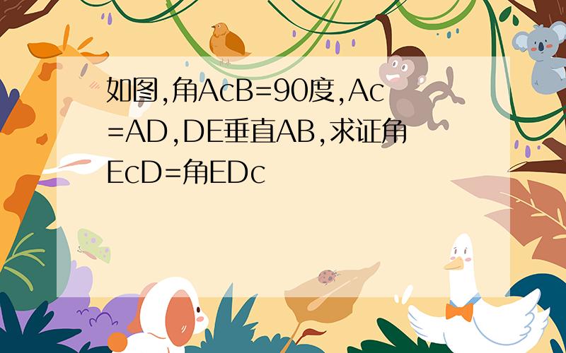如图,角AcB=90度,Ac=AD,DE垂直AB,求证角EcD=角EDc