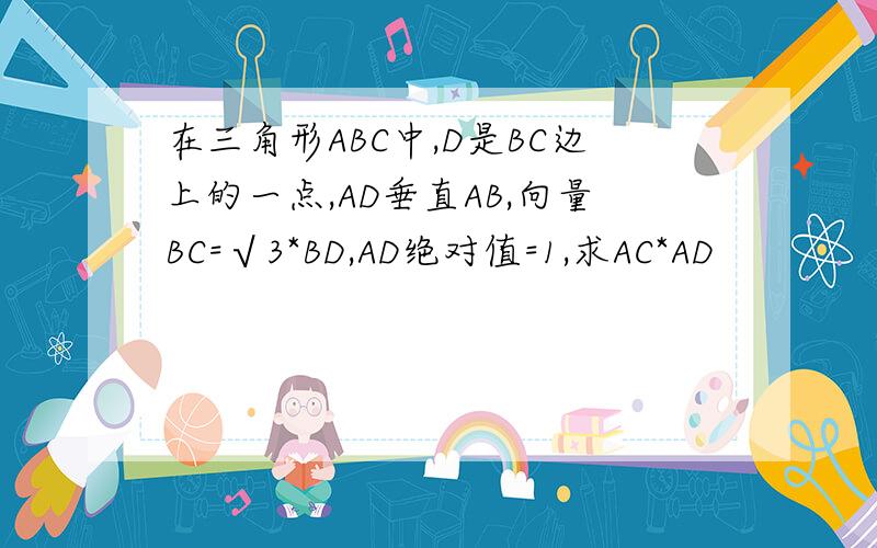 在三角形ABC中,D是BC边上的一点,AD垂直AB,向量BC=√3*BD,AD绝对值=1,求AC*AD