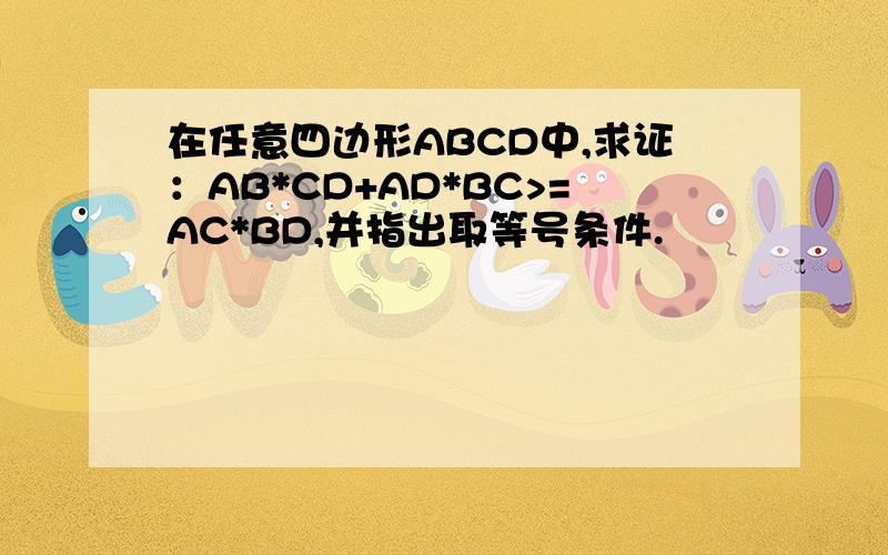 在任意四边形ABCD中,求证：AB*CD+AD*BC>=AC*BD,并指出取等号条件.