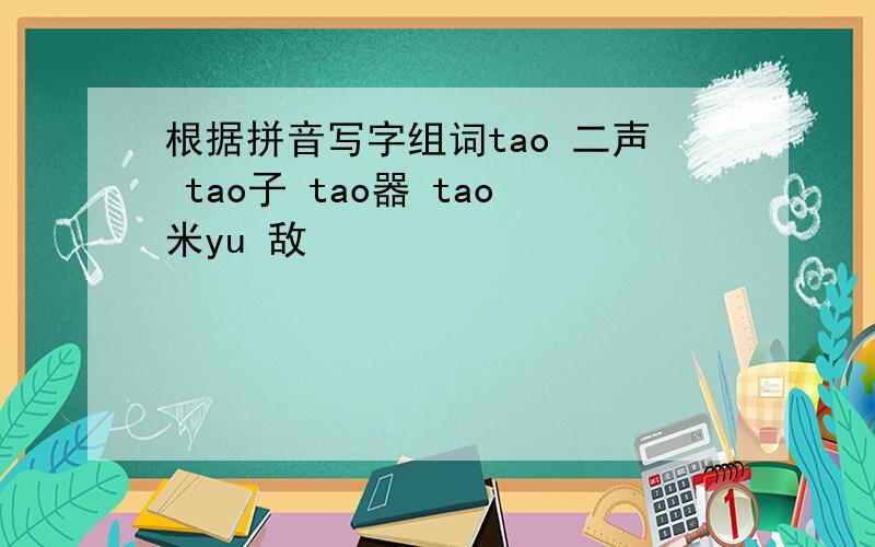 根据拼音写字组词tao 二声 tao子 tao器 tao米yu 敌