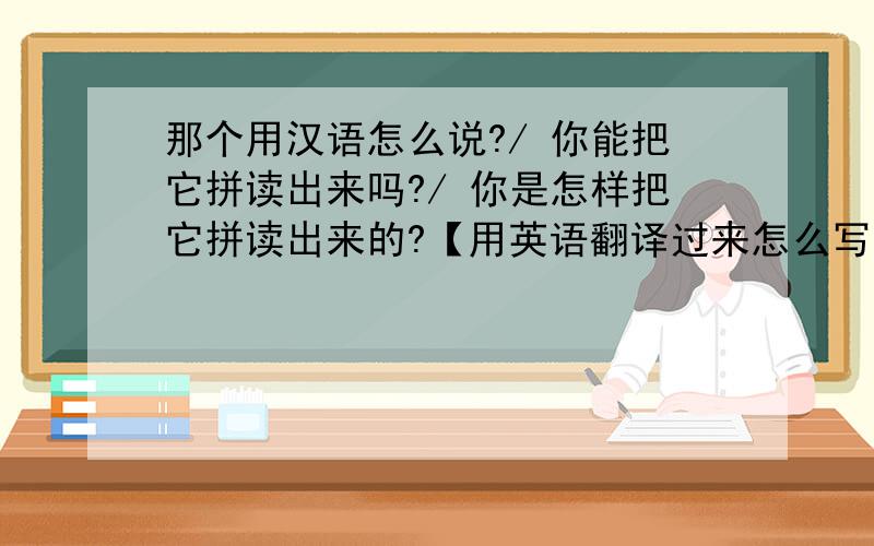 那个用汉语怎么说?/ 你能把它拼读出来吗?/ 你是怎样把它拼读出来的?【用英语翻译过来怎么写】