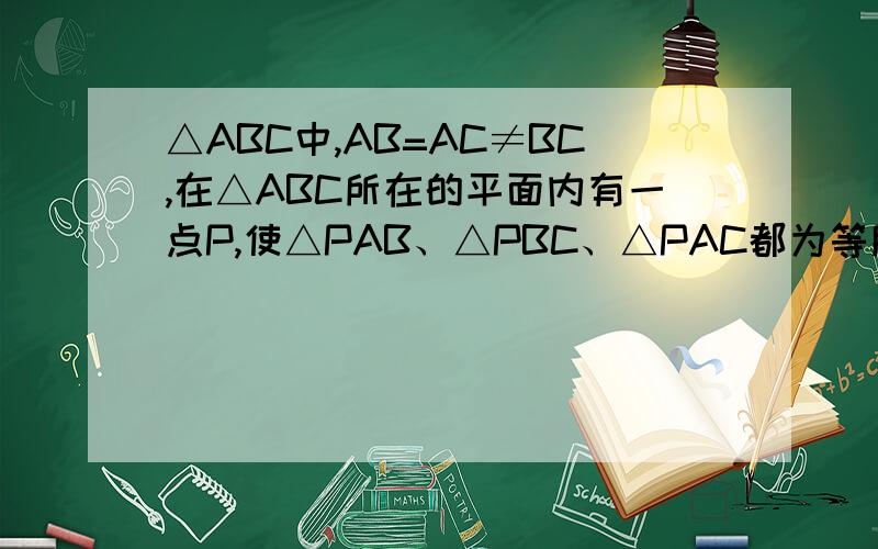 △ABC中,AB=AC≠BC,在△ABC所在的平面内有一点P,使△PAB、△PBC、△PAC都为等腰三角形,这样的P点有几个?有四个,要画图,求图,都画出来的加分