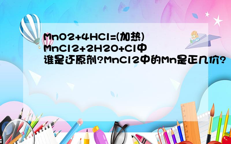 MnO2+4HCl=(加热)MnCl2+2H2O+Cl中谁是还原剂?MnCl2中的Mn是正几价?