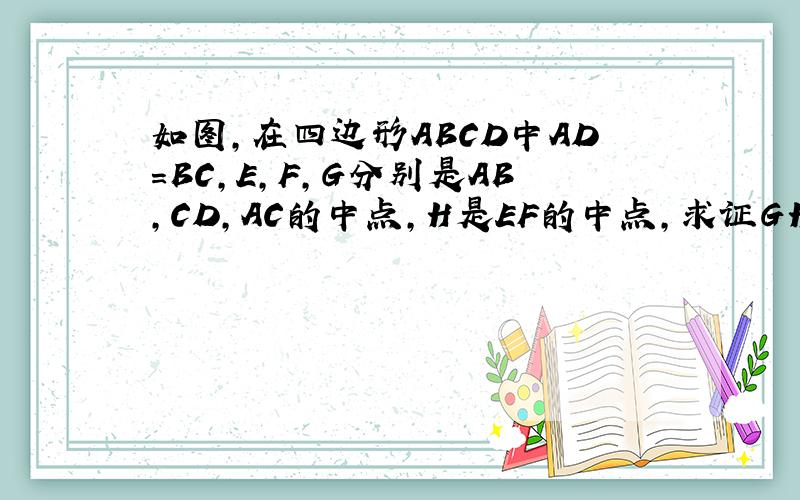 如图,在四边形ABCD中AD=BC,E,F,G分别是AB,CD,AC的中点,H是EF的中点,求证GH⊥EF ,