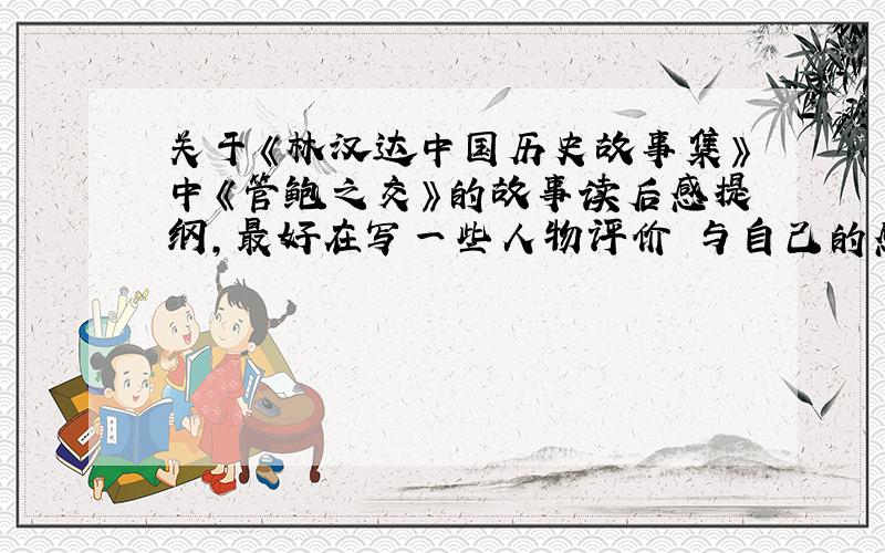 关于《林汉达中国历史故事集》中《管鲍之交》的故事读后感提纲,最好在写一些人物评价 与自己的感受 如果有时间的话不介意整片文章