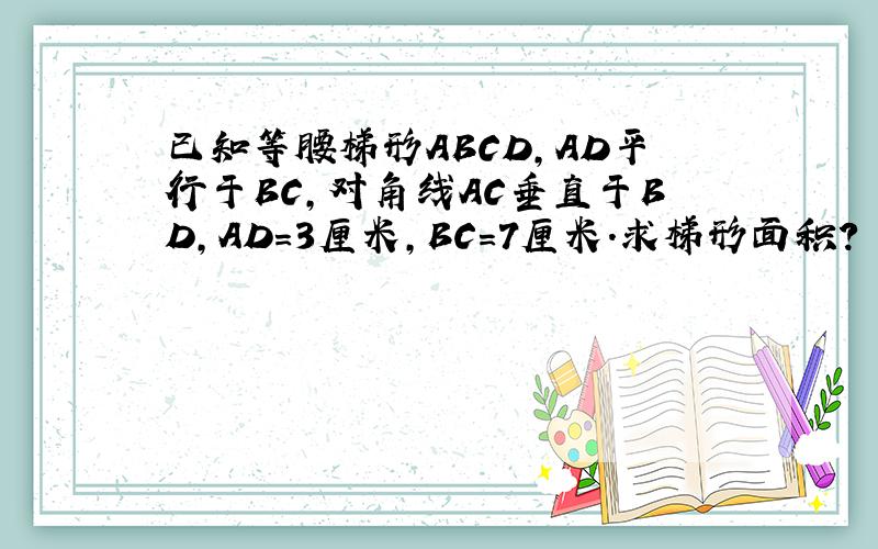 已知等腰梯形ABCD,AD平行于BC,对角线AC垂直于BD,AD=3厘米,BC=7厘米.求梯形面积?