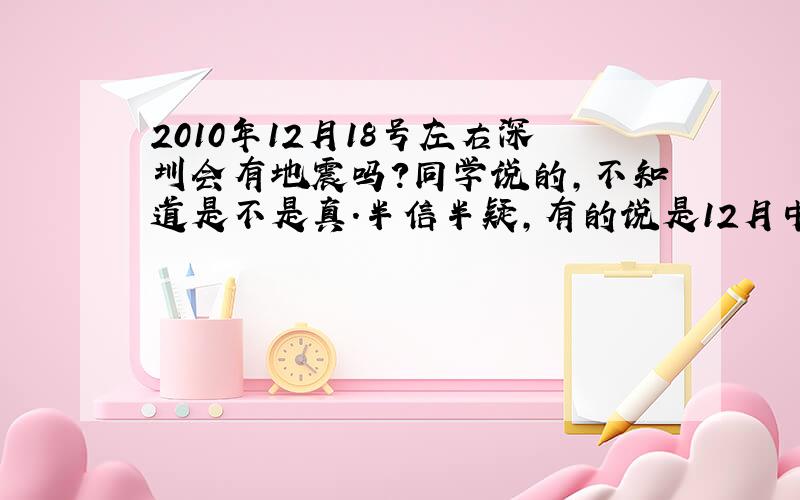 2010年12月18号左右深圳会有地震吗?同学说的,不知道是不是真.半信半疑,有的说是12月中旬.