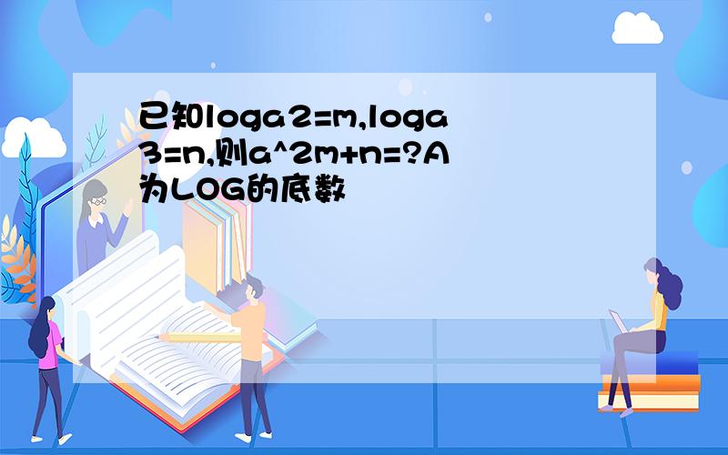 已知loga2=m,loga3=n,则a^2m+n=?A为LOG的底数