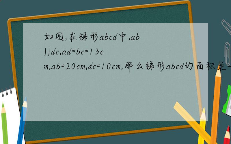 如图,在梯形abcd中,ab||dc,ad=bc=13cm,ab=20cm,dc=10cm,那么梯形abcd的面积是——?