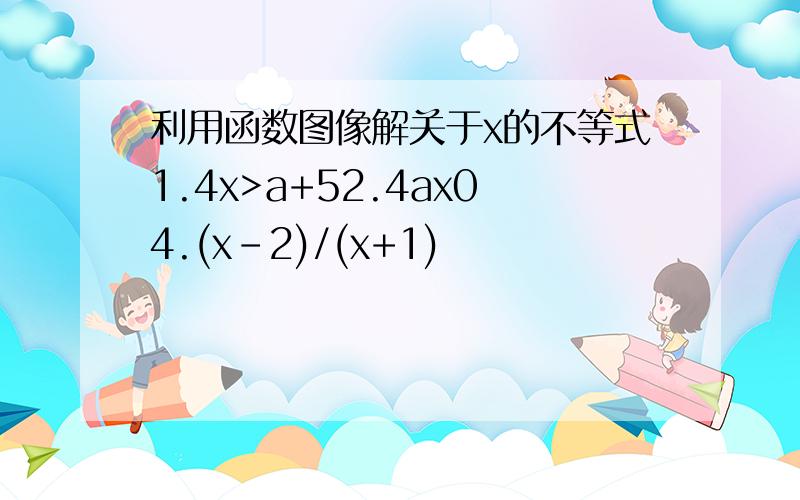 利用函数图像解关于x的不等式1.4x>a+52.4ax04.(x-2)/(x+1)