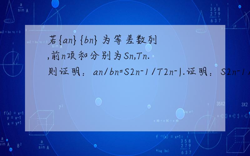 若{an}{bn}为等差数列,前n项和分别为Sn,Tn.则证明：an/bn=S2n-1/T2n-|.证明：S2n-1/T2n-1 ={[a1+...若{an}{bn}为等差数列,前n项和分别为Sn,Tn.则证明：an/bn=S2n-1/T2n-|.证明：S2n-1/T2n-1={[a1+a(2n-1)］X(2n-1)/2}/{［b1+b(