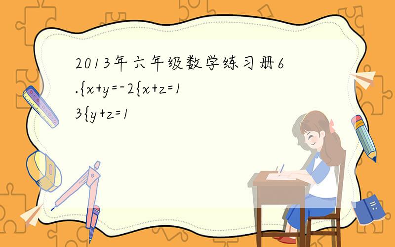 2013年六年级数学练习册6.{x+y=-2{x+z=13{y+z=1