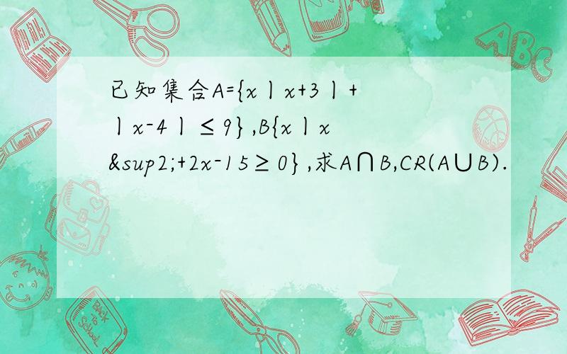 已知集合A={x丨x+3丨+丨x-4丨≤9},B{x丨x²+2x-15≥0},求A∩B,CR(A∪B).