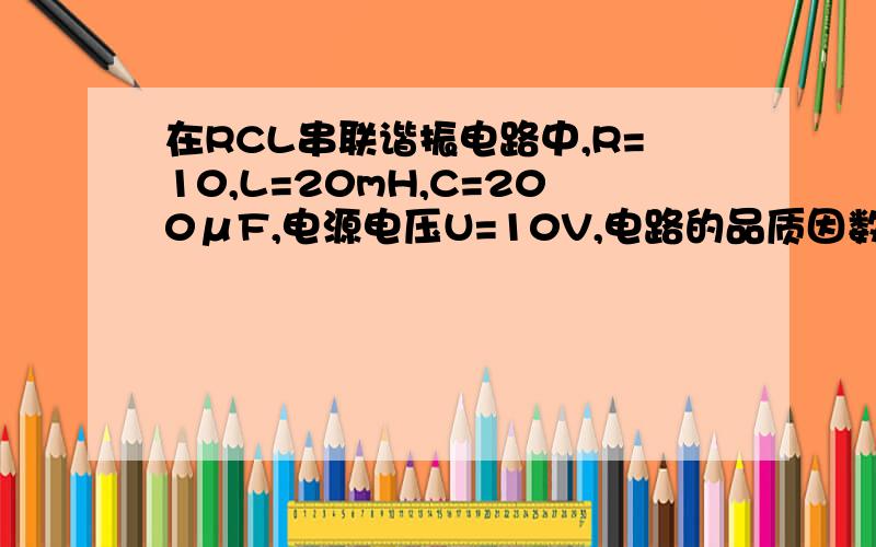在RCL串联谐振电路中,R=10,L=20mH,C=200μF,电源电压U=10V,电路的品质因数Q答案是1000 不知道是为什么呢