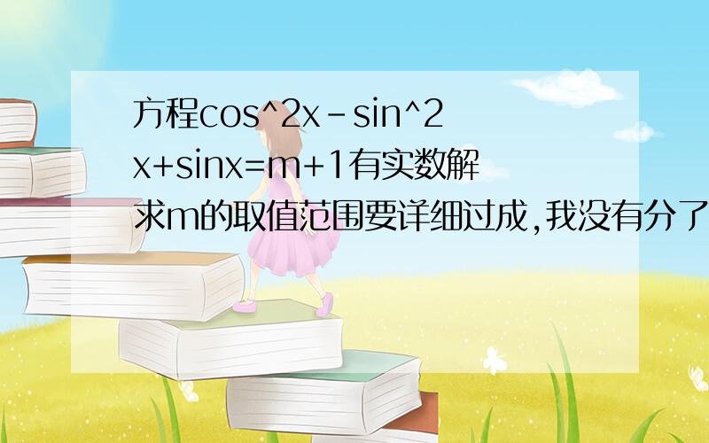 方程cos^2x-sin^2x+sinx=m+1有实数解求m的取值范围要详细过成,我没有分了,请大家帮我一下,谢谢了