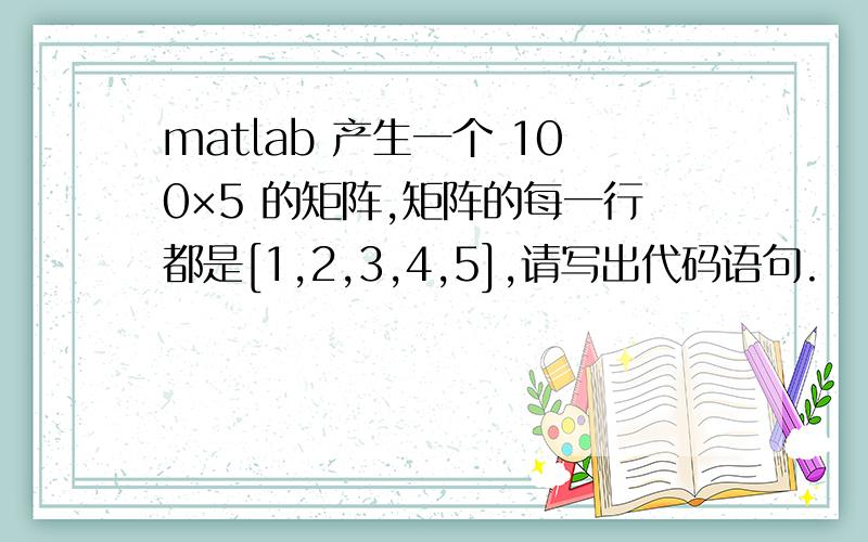 matlab 产生一个 100×5 的矩阵,矩阵的每一行都是[1,2,3,4,5],请写出代码语句.