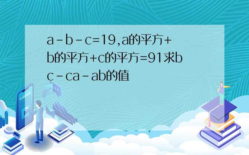 a-b-c=19,a的平方+b的平方+c的平方=91求bc-ca-ab的值