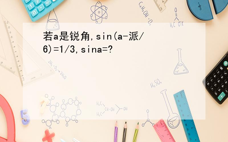若a是锐角,sin(a-派/6)=1/3,sina=?