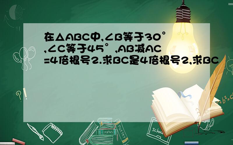 在△ABC中,∠B等于30°,∠C等于45°,AB减AC=4倍根号2.求BC是4倍根号2,求BC