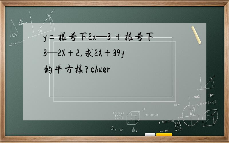 y=根号下2x—3 +根号下3—2X+2,求2X+39y的平方根?chuer
