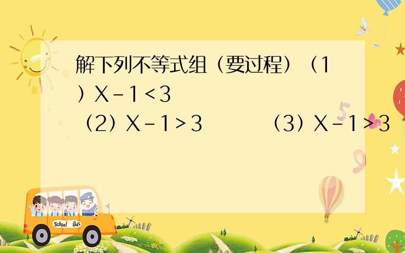 解下列不等式组（要过程）（1）X-1＜3        （2）X-1＞3        （3）X-1＞3     （4)X-1＞3        X+1＜3                 X+1＞3                X+1＞3           X+1＜3（5）2X-1＞0          （6）   -3X-1＞3           （7