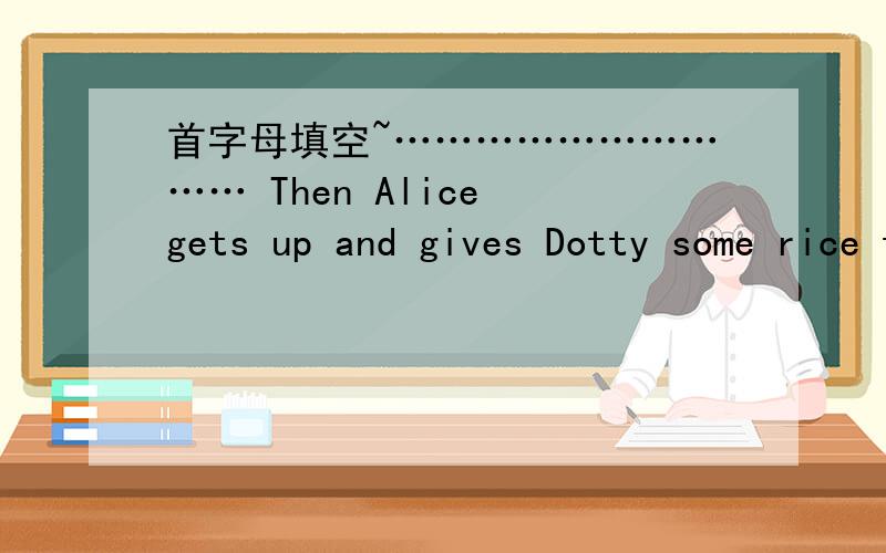 首字母填空~………………………… Then Alice gets up and gives Dotty some rice to e______.…………………………………………But Dotty doesn't w_____ to stop,
