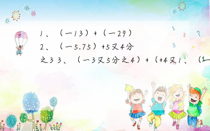 1、（一13）+（一29） 2、（一5.75）+5又4分之3 3、（一3又5分之4）+（+4又1、（一13）+（一29）2、（一5.75）+5又4分之33、（一3又5分之4）+（+4又6分之5）4、（一3.87）+（+2.98）