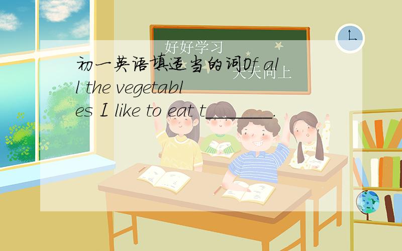 初一英语填适当的词Of all the vegetables I like to eat t_______.