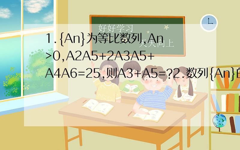 1.{An}为等比数列,An>0,A2A5+2A3A5+A4A6=25,则A3+A5=?2.数列{An}的前n项和为Sn,且An+2SnSn-1=0,A1=1/2.(1).求证{1/Sn}是等差数列.(2).An的表达式3.在等比数列{An}中,A1+A6=33,A2A4=32.若Sn=lgA1+lgA2+lgA3+.+lgAn.求Sn.