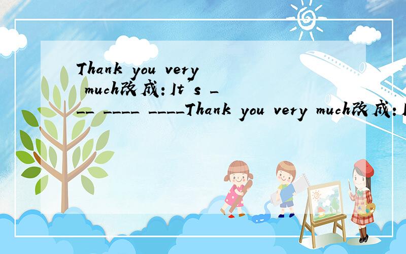 Thank you very much改成：It's ___ ____ ____Thank you very much改成：It's ___ ____ ____ you.