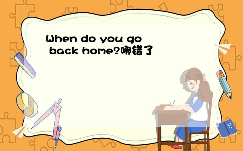 When do you go back home?哪错了