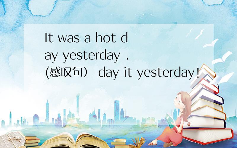It was a hot day yesterday .(感叹句） day it yesterday!